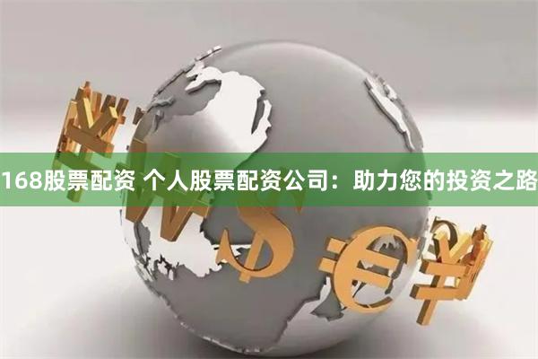 168股票配资 个人股票配资公司：助力您的投资之路