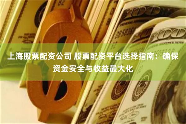 上海股票配资公司 股票配资平台选择指南：确保资金安全与收益最大化
