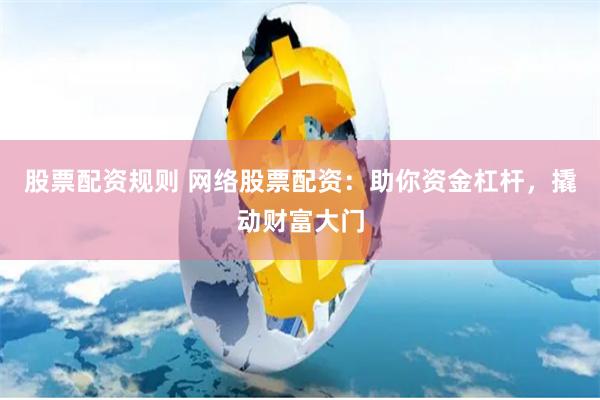 股票配资规则 网络股票配资：助你资金杠杆，撬动财富大门