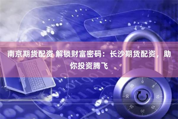 南京期货配资 解锁财富密码：长沙期货配资，助你投资腾飞