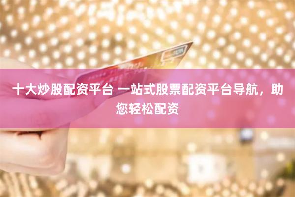 十大炒股配资平台 一站式股票配资平台导航，助您轻松配资