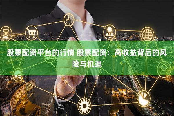 股票配资平台的行情 股票配资：高收益背后的风险与机遇
